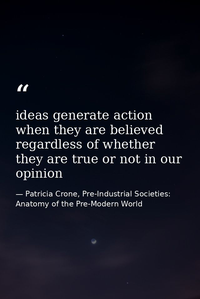 ideas generate action when they are believed regardless of whether they are true or not in our opinion — Patricia Crone, Pre-Industrial Societies: Anatomy of the Pre-Modern World