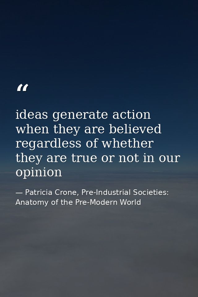 ideas generate action when they are believed regardless of whether they are true or not in our opinion — Patricia Crone, Pre-Industrial Societies: Anatomy of the Pre-Modern World