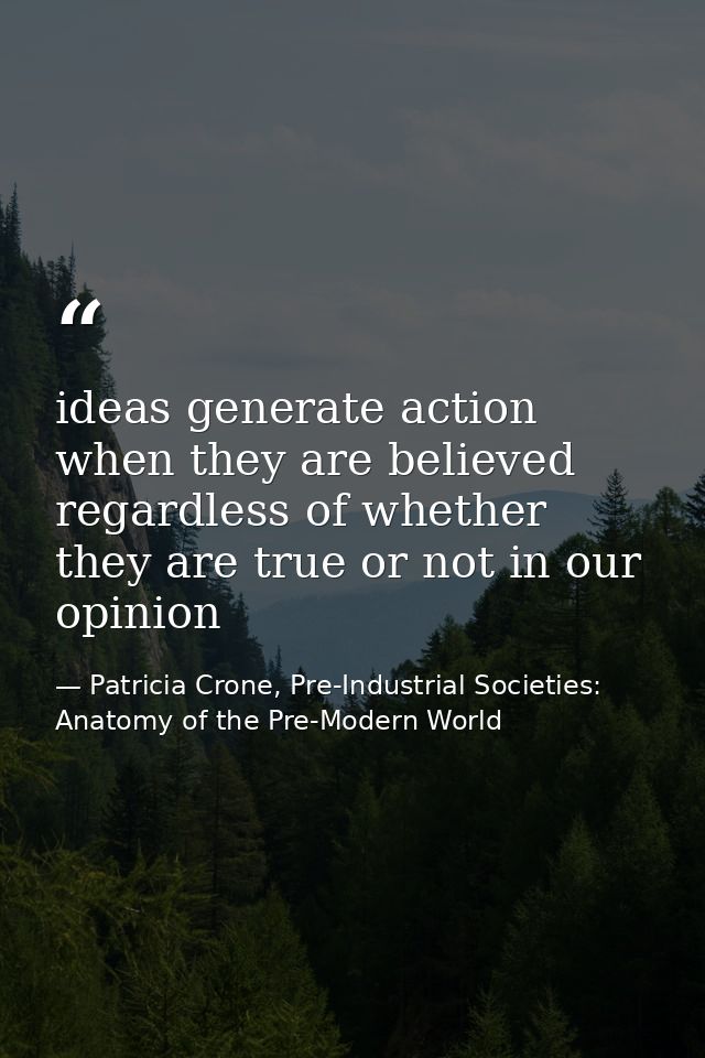 ideas generate action when they are believed regardless of whether they are true or not in our opinion — Patricia Crone, Pre-Industrial Societies: Anatomy of the Pre-Modern World