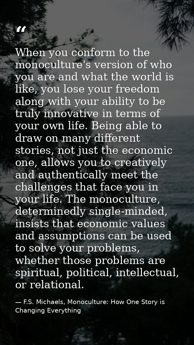 When you conform to the monoculture's version of who you are and what the world is like, you lose your freedom along wit — F.S. Michaels, Monoculture: How One Story is Changing Everything