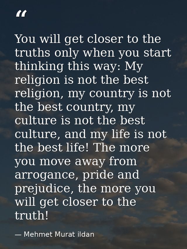 You will get closer to the truths only when you start thinking this way: My religion is not the best religion, my countr — Mehmet Murat ildan