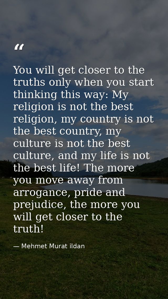 You will get closer to the truths only when you start thinking this way: My religion is not the best religion, my countr — Mehmet Murat ildan