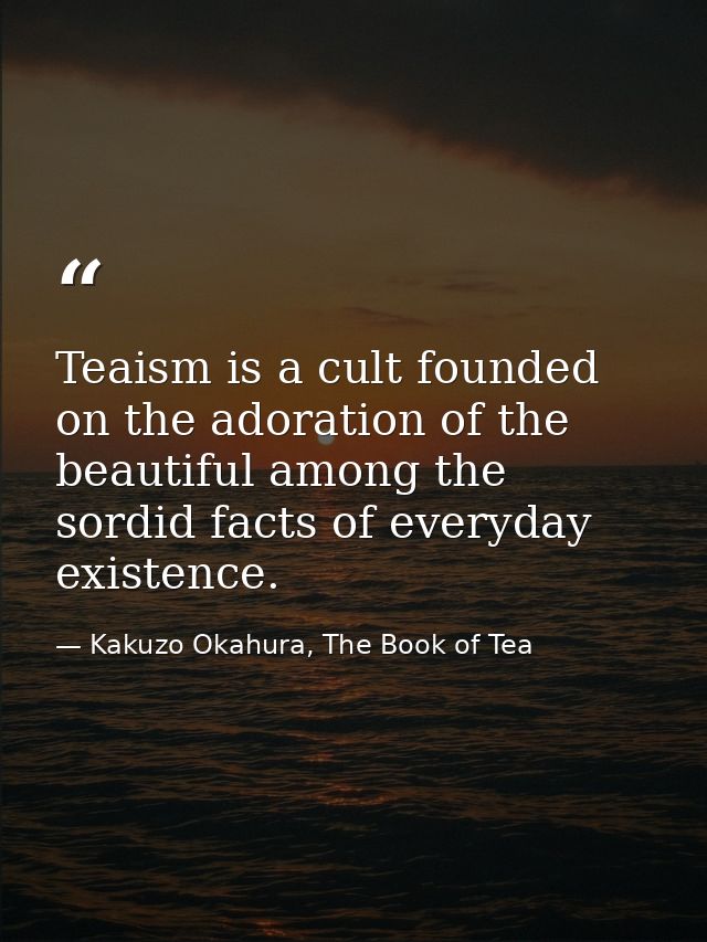 Teaism is a cult founded on the adoration of the beautiful among the sordid facts of everyday existence. — Kakuzo Okahura, The Book of Tea