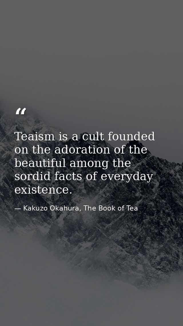 Teaism is a cult founded on the adoration of the beautiful among the sordid facts of everyday existence. — Kakuzo Okahura, The Book of Tea
