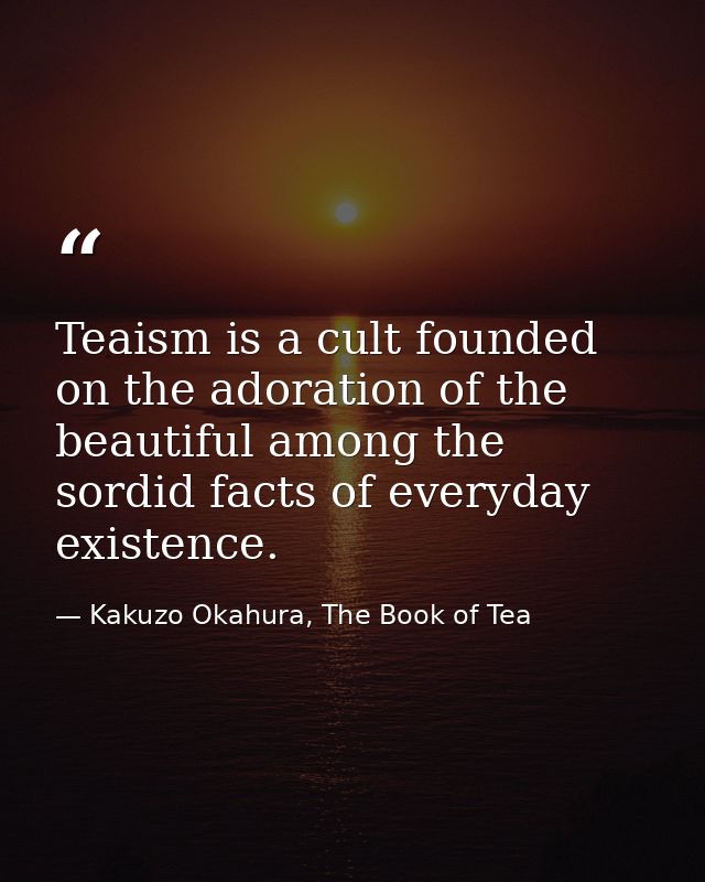Teaism is a cult founded on the adoration of the beautiful among the sordid facts of everyday existence. — Kakuzo Okahura, The Book of Tea