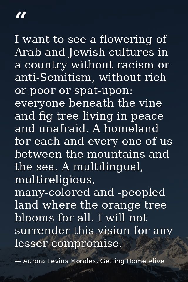 I want to see a flowering of Arab and Jewish cultures in a country without racism or anti-Semitism, without rich or poor — Aurora Levins Morales, Getting Home Alive