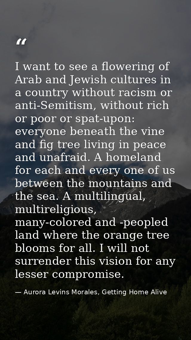 I want to see a flowering of Arab and Jewish cultures in a country without racism or anti-Semitism, without rich or poor — Aurora Levins Morales, Getting Home Alive