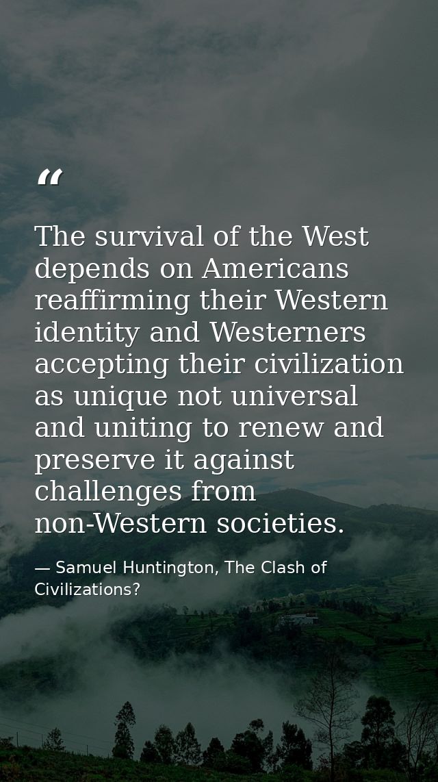 The survival of the West depends on Americans reaffirming their Western identity and Westerners accepting their civiliza — Samuel Huntington, The Clash of Civilizations?