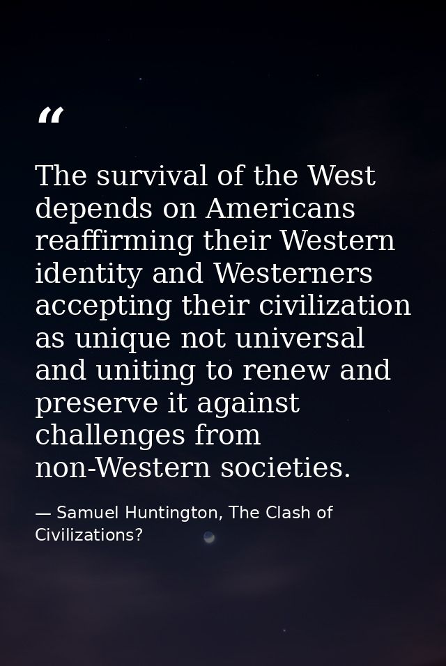 The survival of the West depends on Americans reaffirming their Western identity and Westerners accepting their civiliza — Samuel Huntington, The Clash of Civilizations?