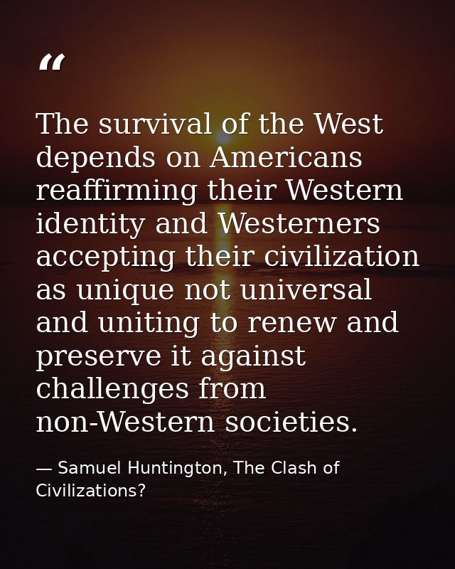 The survival of the West depends on Americans reaffirming their Western identity and Westerners accepting their civiliza — Samuel Huntington, The Clash of Civilizations?