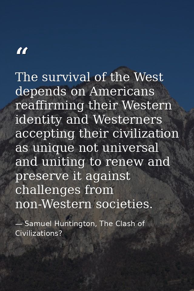 The survival of the West depends on Americans reaffirming their Western identity and Westerners accepting their civiliza — Samuel Huntington, The Clash of Civilizations?