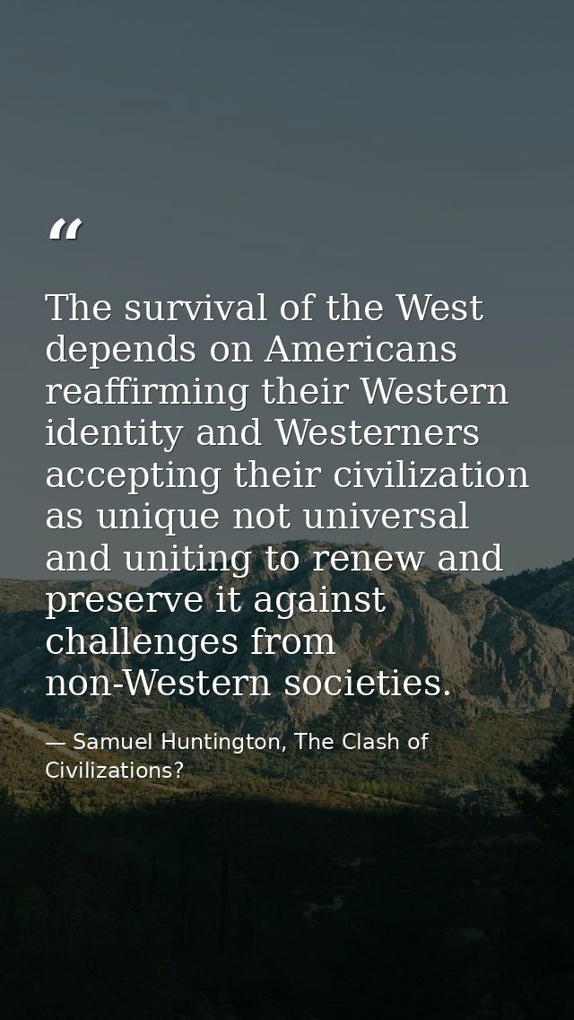 The survival of the West depends on Americans reaffirming their Western identity and Westerners accepting their civiliza — Samuel Huntington, The Clash of Civilizations?