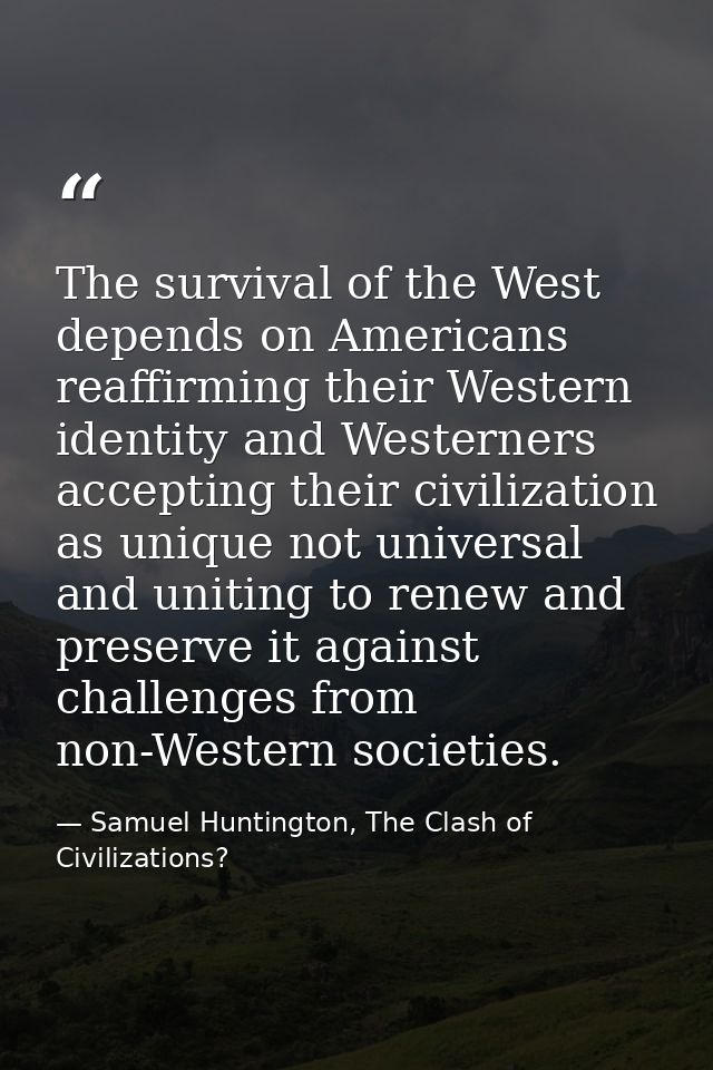 The survival of the West depends on Americans reaffirming their Western identity and Westerners accepting their civiliza — Samuel Huntington, The Clash of Civilizations?