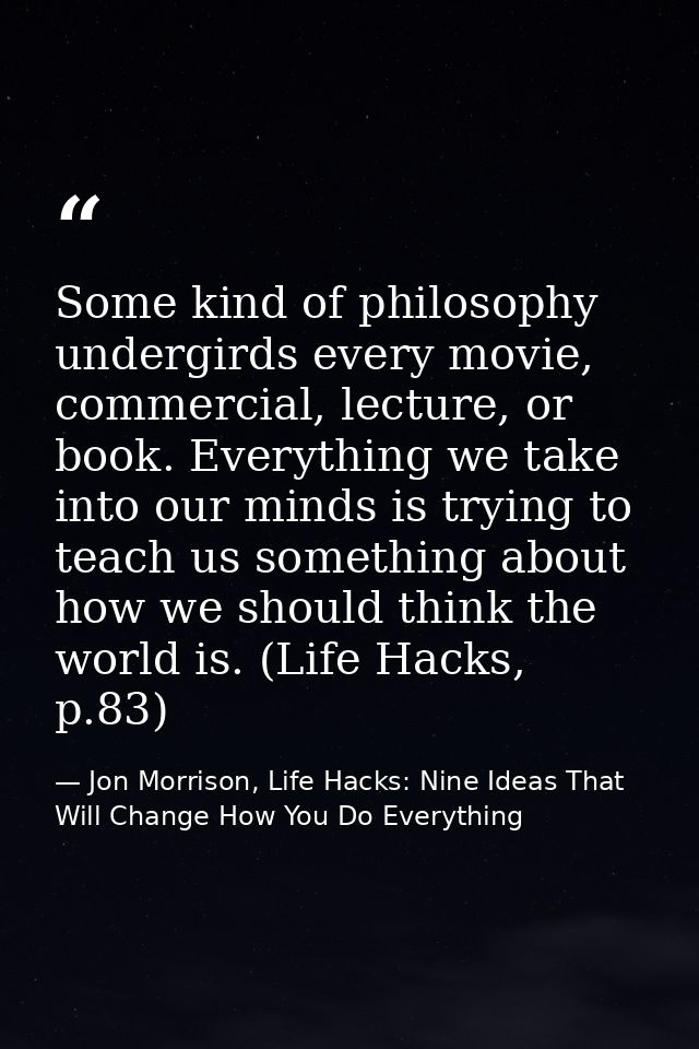 Some kind of philosophy undergirds every movie, commercial, lecture, or book. Everything we take into our minds is tryin — Jon Morrison, Life Hacks: Nine Ideas That Will Change How You Do Everything