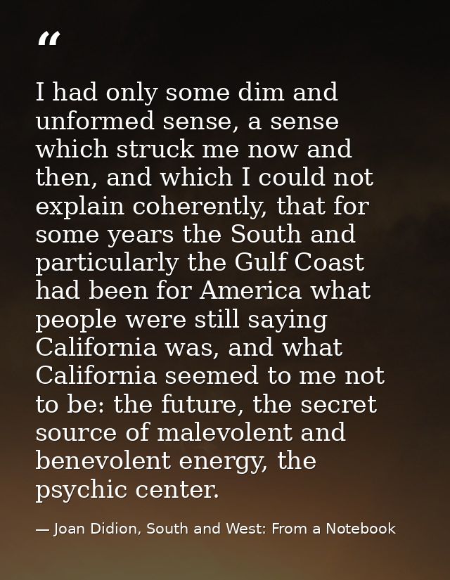 I had only some dim and unformed sense, a sense which struck me now and then, and which I could not explain coherently,  — Joan Didion, South and West: From a Notebook