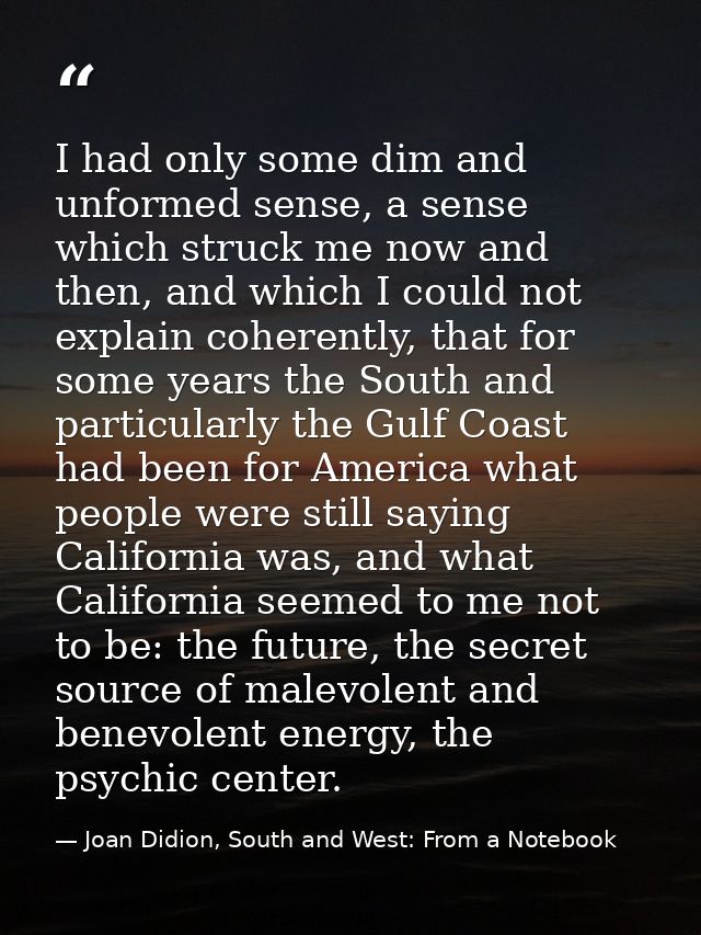 I had only some dim and unformed sense, a sense which struck me now and then, and which I could not explain coherently,  — Joan Didion, South and West: From a Notebook