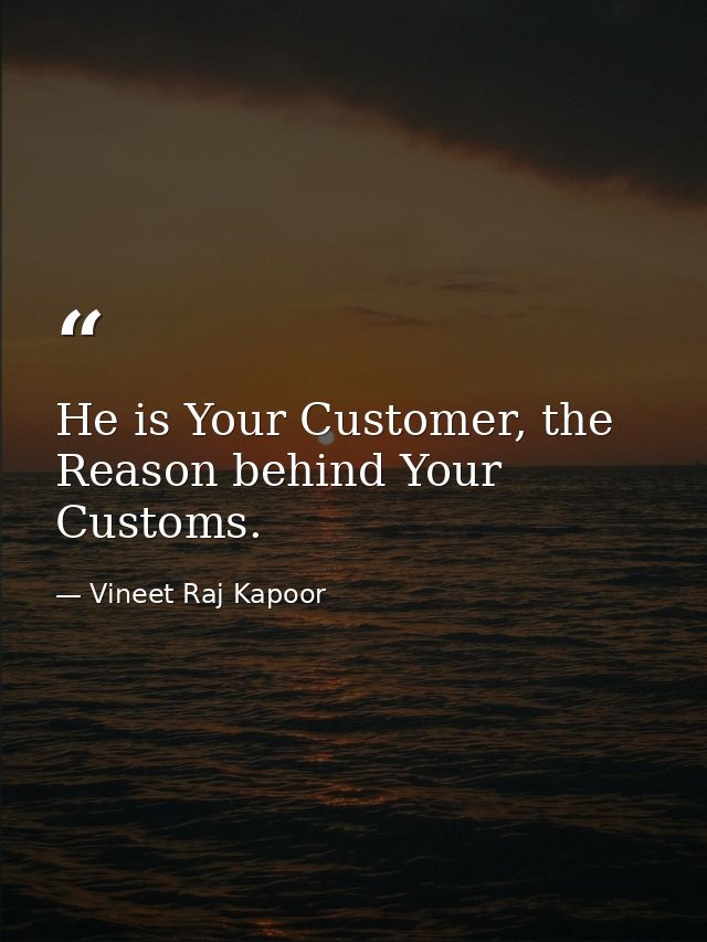 He is Your Customer, the Reason behind Your Customs. — Vineet Raj Kapoor