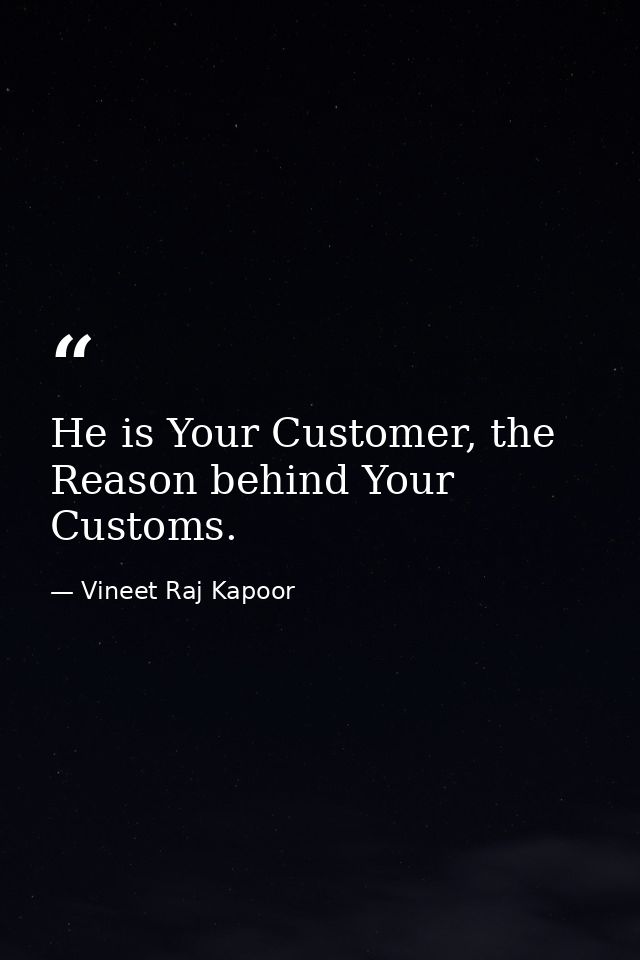 He is Your Customer, the Reason behind Your Customs. — Vineet Raj Kapoor