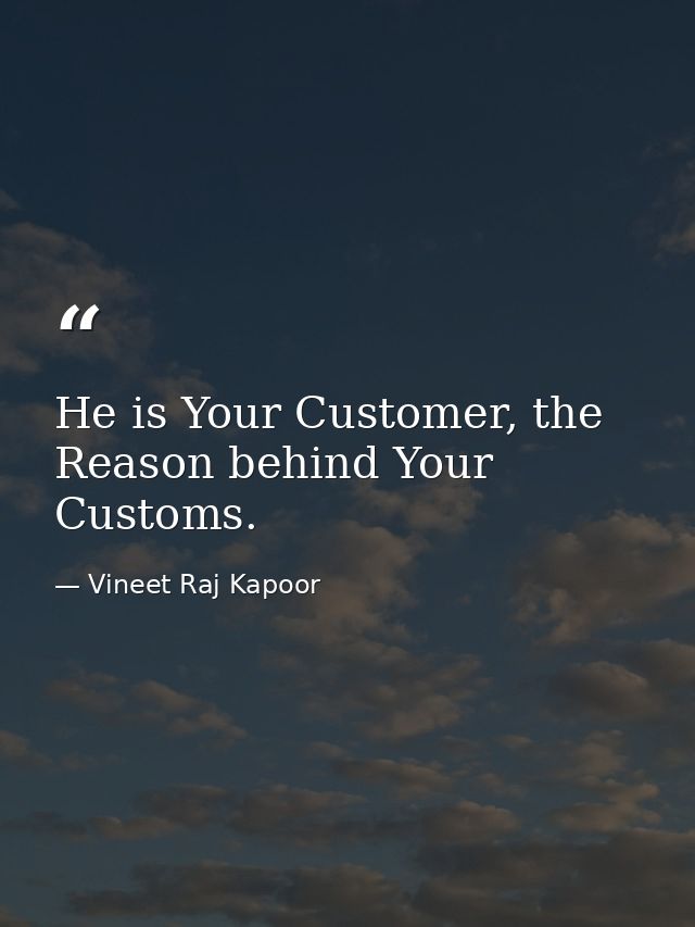 He is Your Customer, the Reason behind Your Customs. — Vineet Raj Kapoor