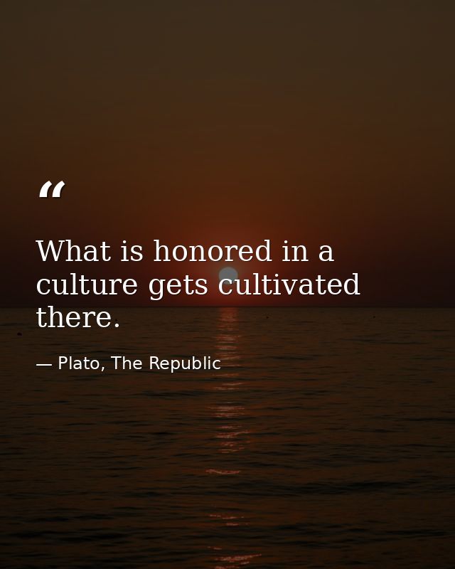What is honored in a culture gets cultivated there. — Plato, The Republic