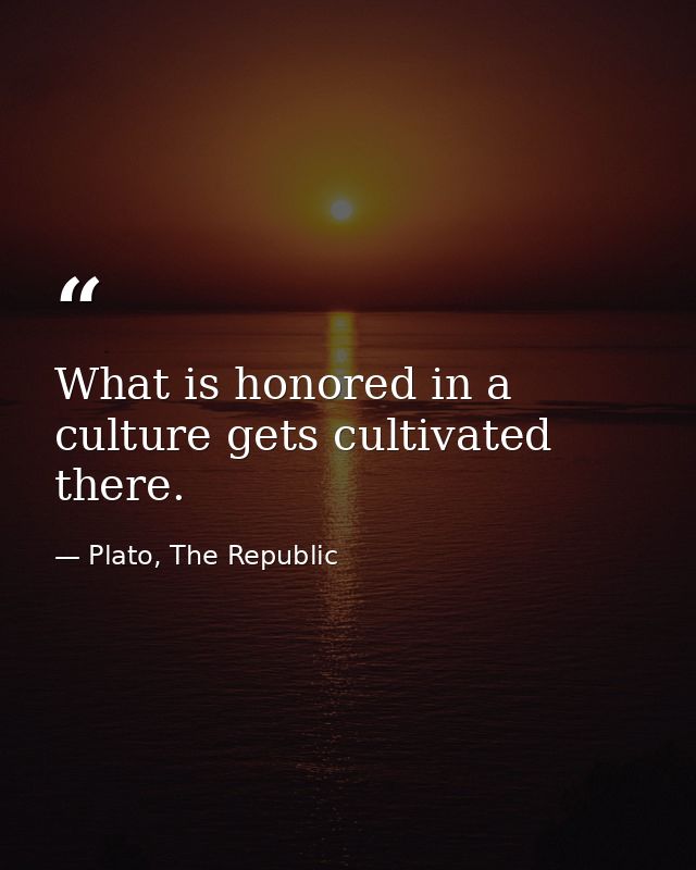 What is honored in a culture gets cultivated there. — Plato, The Republic
