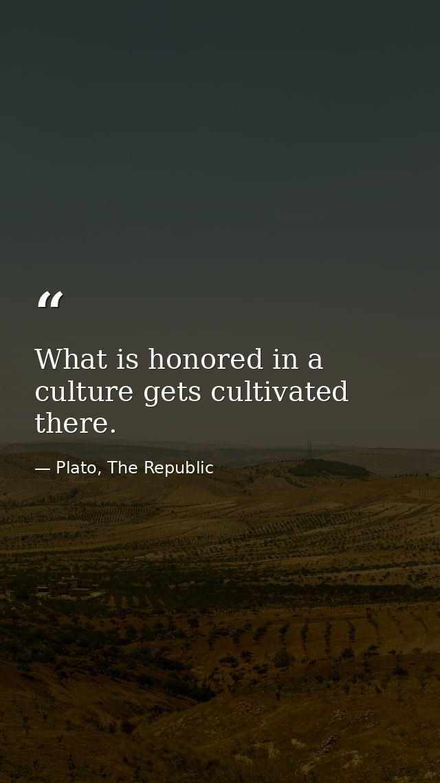 What is honored in a culture gets cultivated there. — Plato, The Republic