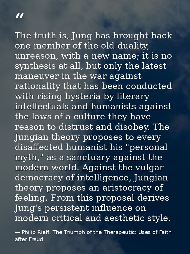 The truth is, Jung has brought back one member of the old duality, unreason, with a new name; it is no synthesis at all, — Philip Rieff, The Triumph of the Therapeutic: Uses of Faith after Freud