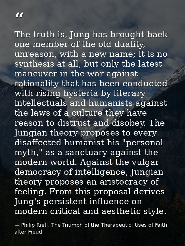 The truth is, Jung has brought back one member of the old duality, unreason, with a new name; it is no synthesis at all, — Philip Rieff, The Triumph of the Therapeutic: Uses of Faith after Freud