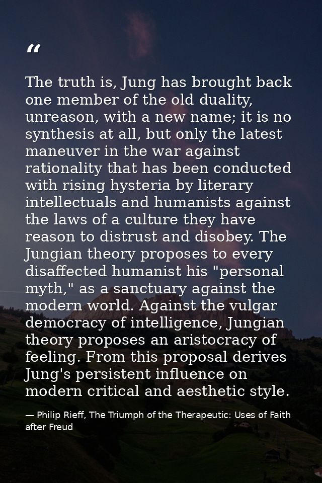 The truth is, Jung has brought back one member of the old duality, unreason, with a new name; it is no synthesis at all, — Philip Rieff, The Triumph of the Therapeutic: Uses of Faith after Freud
