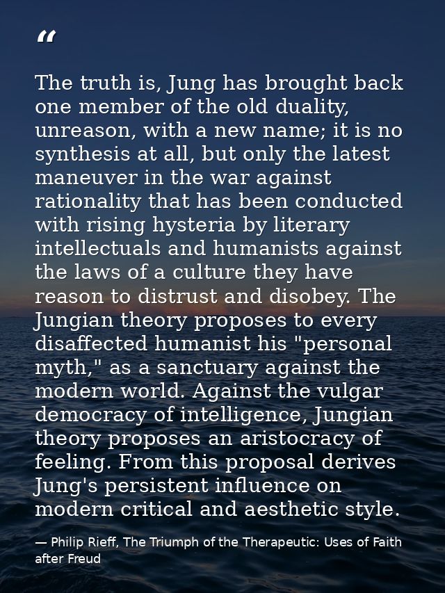 The truth is, Jung has brought back one member of the old duality, unreason, with a new name; it is no synthesis at all, — Philip Rieff, The Triumph of the Therapeutic: Uses of Faith after Freud