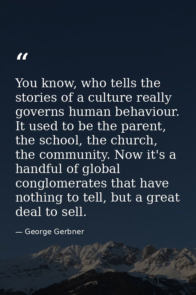 You know, who tells the stories of a culture really governs human behaviour. It used to be the parent, the school, the c — George Gerbner