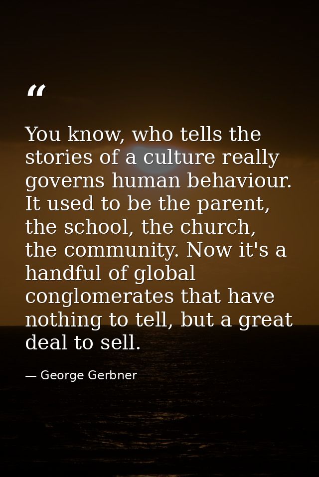 You know, who tells the stories of a culture really governs human behaviour. It used to be the parent, the school, the c — George Gerbner