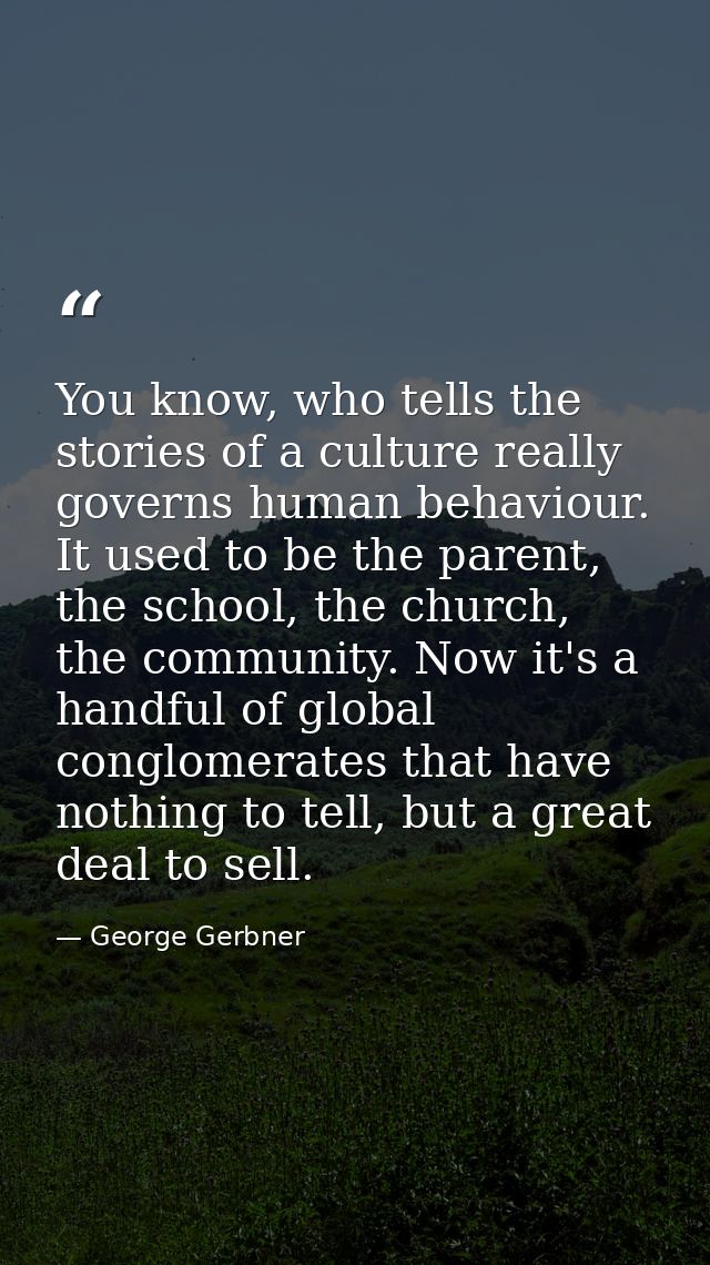 You know, who tells the stories of a culture really governs human behaviour. It used to be the parent, the school, the c — George Gerbner