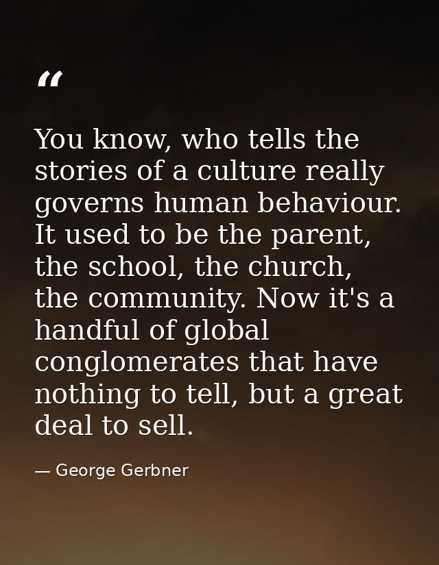 You know, who tells the stories of a culture really governs human behaviour. It used to be the parent, the school, the c — George Gerbner
