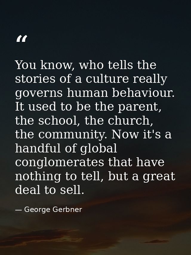 You know, who tells the stories of a culture really governs human behaviour. It used to be the parent, the school, the c — George Gerbner