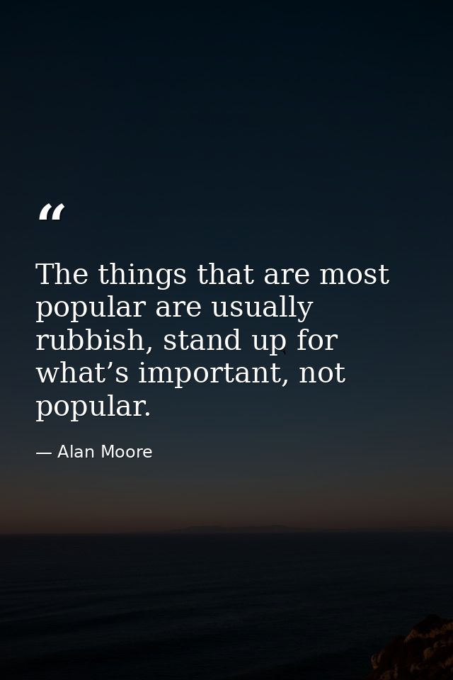 The things that are most popular are usually rubbish, stand up for what’s important, not popular. — Alan Moore