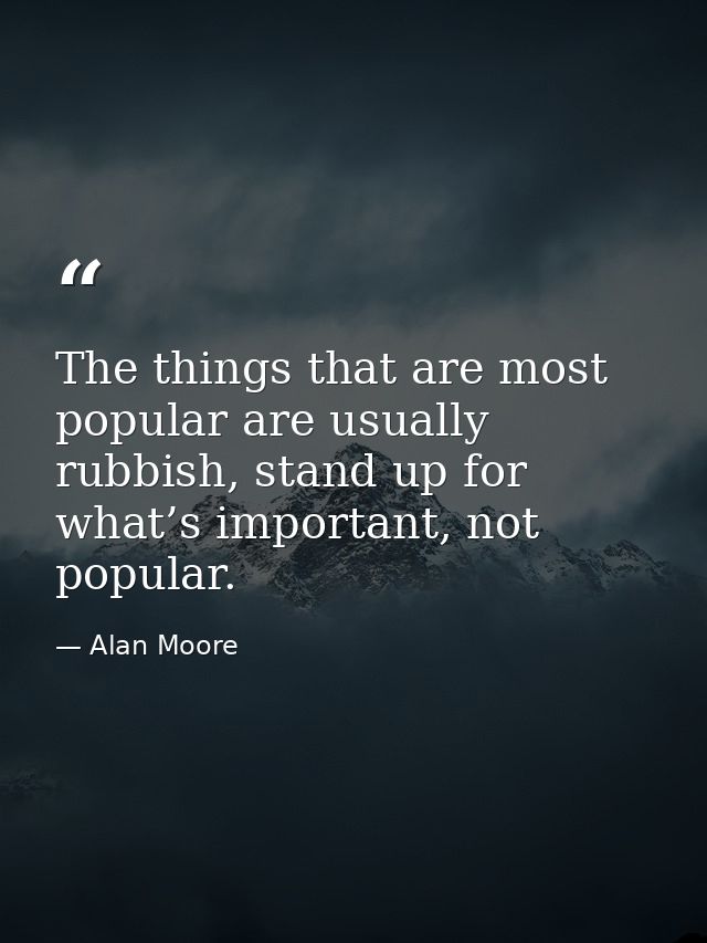 The things that are most popular are usually rubbish, stand up for what’s important, not popular. — Alan Moore