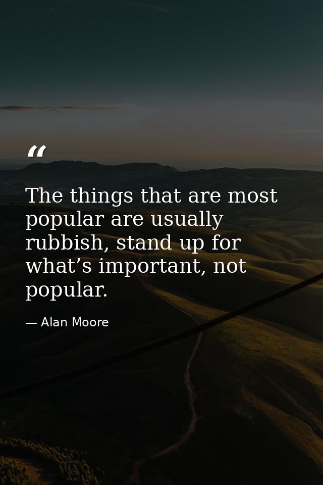 The things that are most popular are usually rubbish, stand up for what’s important, not popular. — Alan Moore