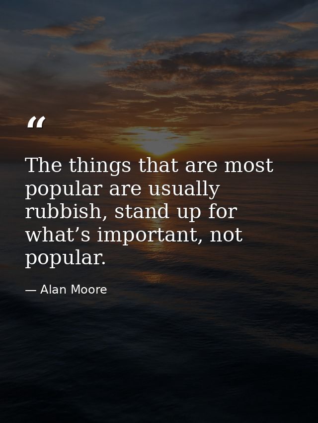 The things that are most popular are usually rubbish, stand up for what’s important, not popular. — Alan Moore