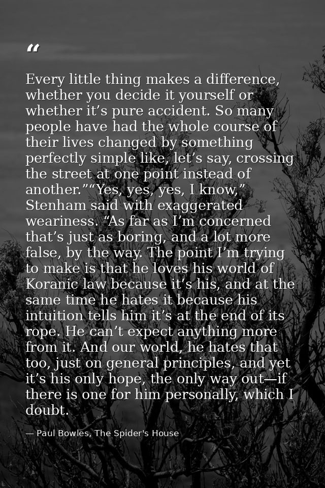Every little thing makes a difference, whether you decide it yourself or whether it’s pure accident. So many people have — Paul Bowles, The Spider's House