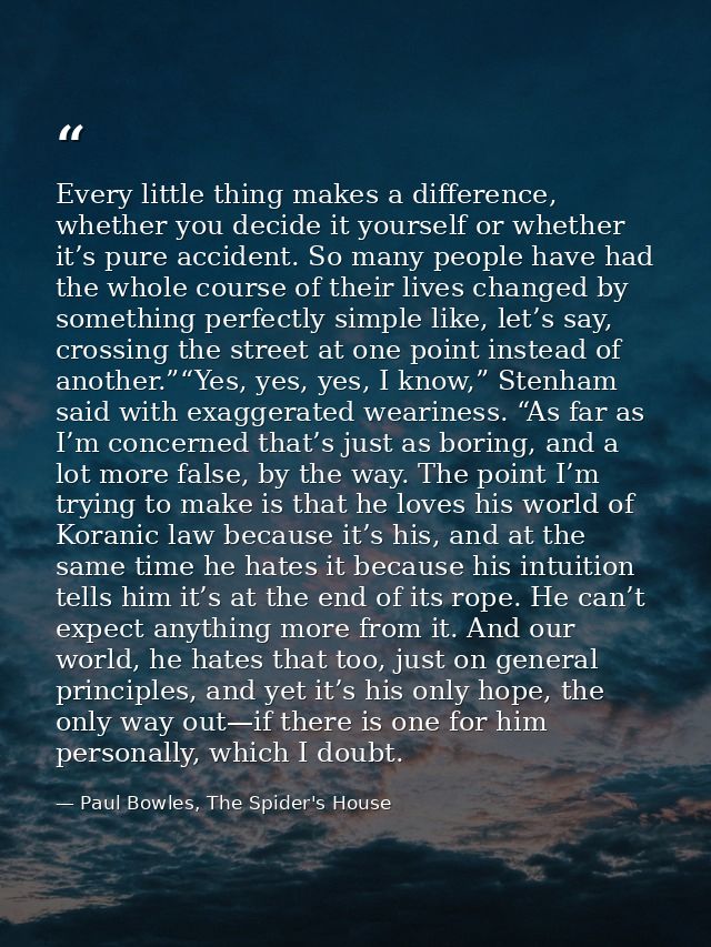 Every little thing makes a difference, whether you decide it yourself or whether it’s pure accident. So many people have — Paul Bowles, The Spider's House