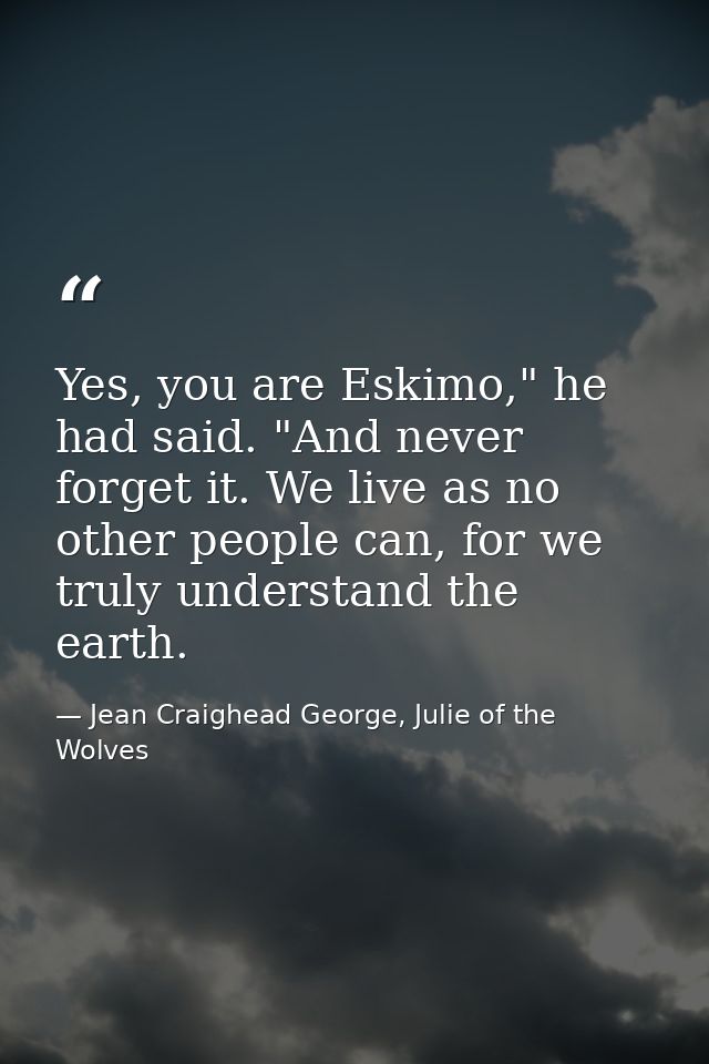 Yes, you are Eskimo," he had said. "And never forget it. We live as no other people can, for we truly understand the ear — Jean Craighead George, Julie of the Wolves