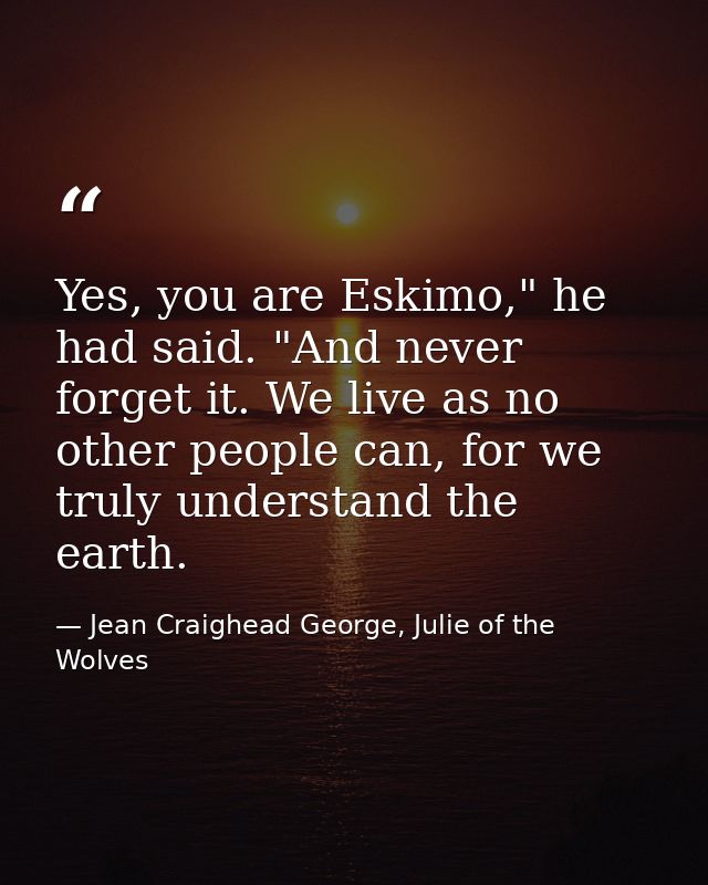 Yes, you are Eskimo," he had said. "And never forget it. We live as no other people can, for we truly understand the ear — Jean Craighead George, Julie of the Wolves