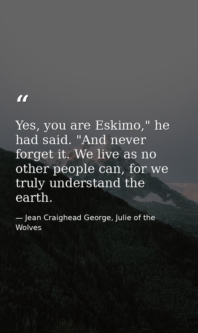 Yes, you are Eskimo," he had said. "And never forget it. We live as no other people can, for we truly understand the ear — Jean Craighead George, Julie of the Wolves