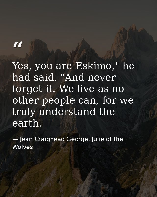 Yes, you are Eskimo," he had said. "And never forget it. We live as no other people can, for we truly understand the ear — Jean Craighead George, Julie of the Wolves