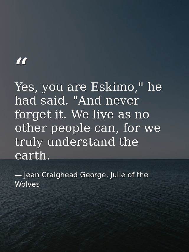 Yes, you are Eskimo," he had said. "And never forget it. We live as no other people can, for we truly understand the ear — Jean Craighead George, Julie of the Wolves