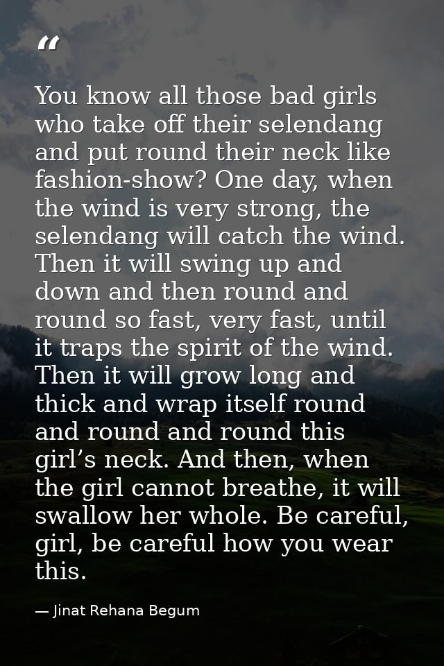 You know all those bad girls who take off their selendang and put round their neck like fashion-show? One day, when the  — Jinat Rehana Begum