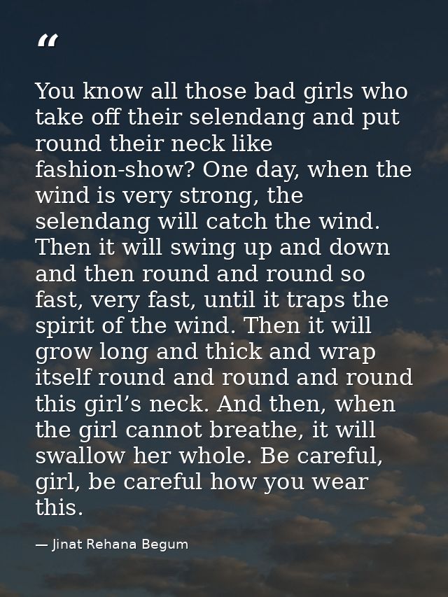 You know all those bad girls who take off their selendang and put round their neck like fashion-show? One day, when the  — Jinat Rehana Begum