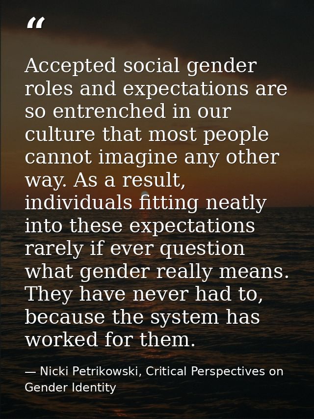 Accepted social gender roles and expectations are so entrenched in our culture that most people cannot imagine any other — Nicki Petrikowski, Critical Perspectives on Gender Identity