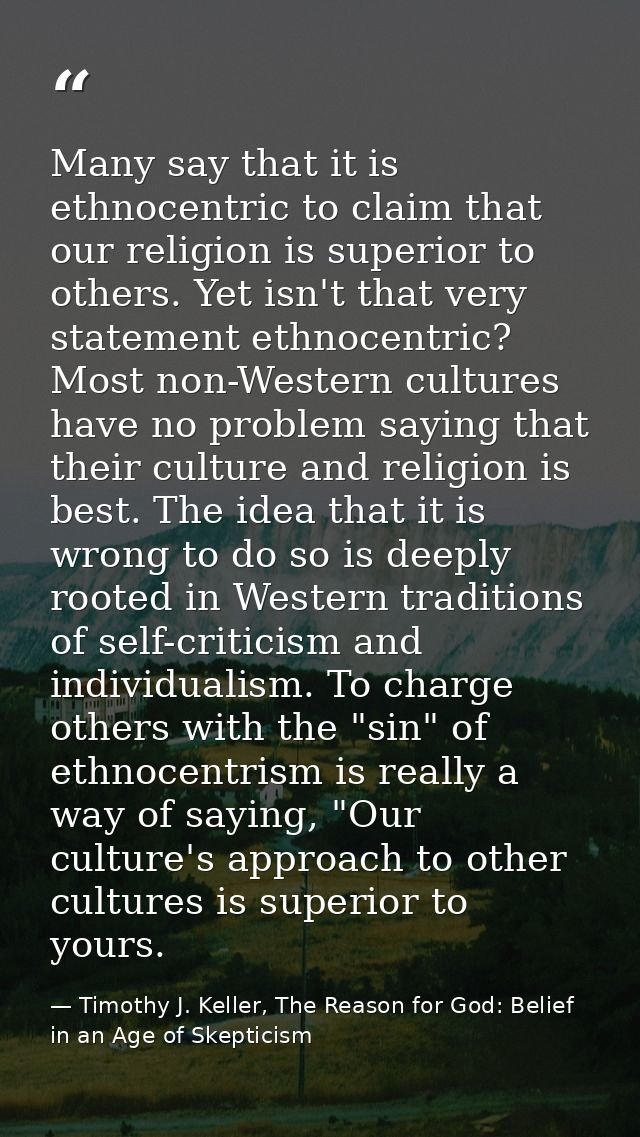 Many say that it is ethnocentric to claim that our religion is superior to others. Yet isn't that very statement ethnoce — Timothy J. Keller, The Reason for God: Belief in an Age of Skepticism